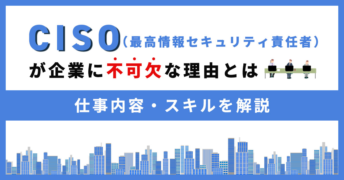 CISO（最高情報セキュリティ責任者）が企業に不可欠な理由 仕事内容やスキルを解説