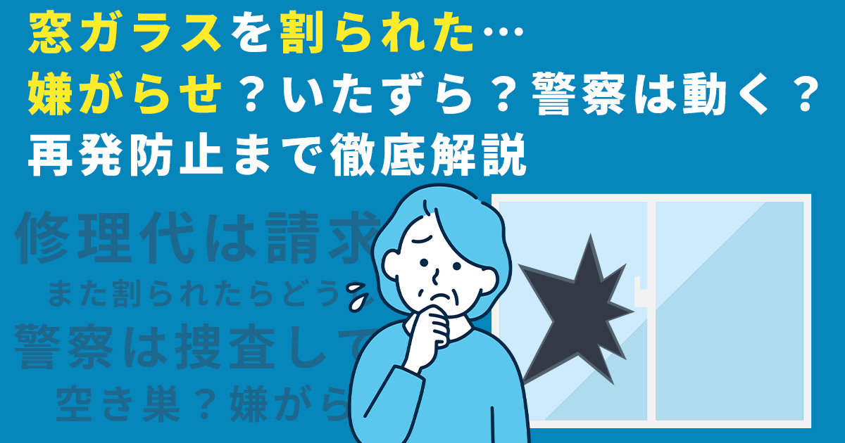 窓ガラスを割られた…嫌がらせ？いたずら？警察は動く？再発防止まで徹底解説