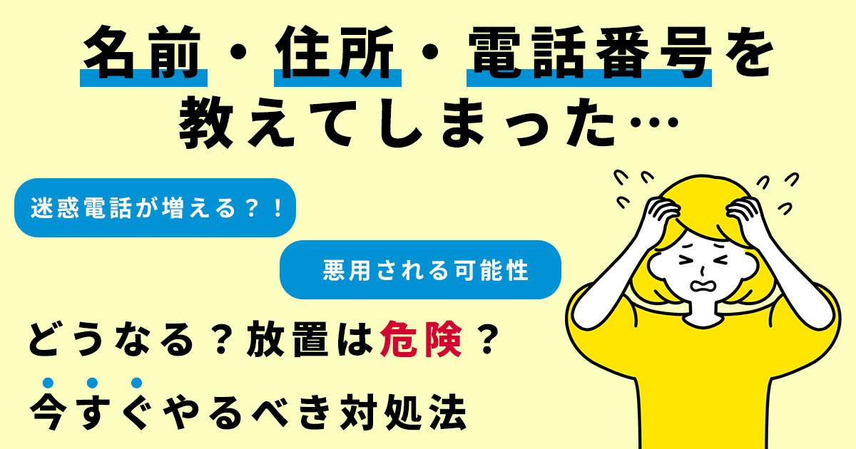 名前・住所・電話番号を教えてしまった…どうなる？放置は危険？今すぐやるべき対処法